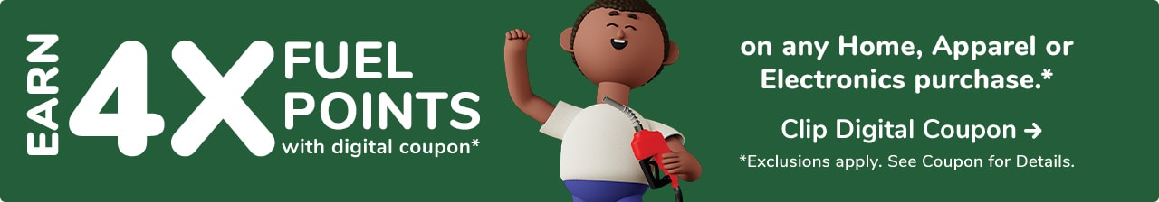 Earn 4X Fuel Points with digital coupon* on any Home, Apparel, or Electronics Purchase*