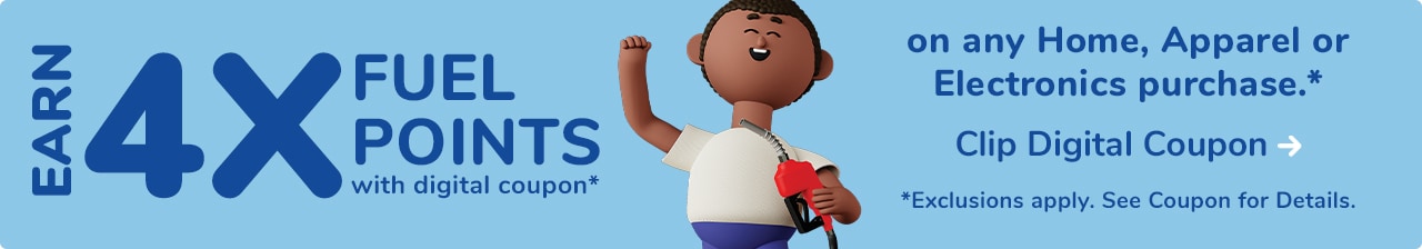 Earn 4X Fuel Points with digital coupon* on any Home, Apparel, or Electronics Purchase*