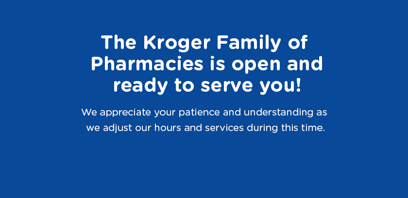 The Kroger Family of Pharmacies is open and ready to serve you!