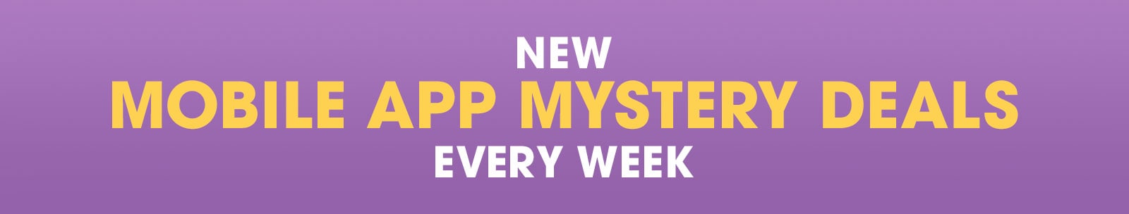 New! Mobile App Mystery Deals Every Week New! Mobile App Mystery Deals Every Week